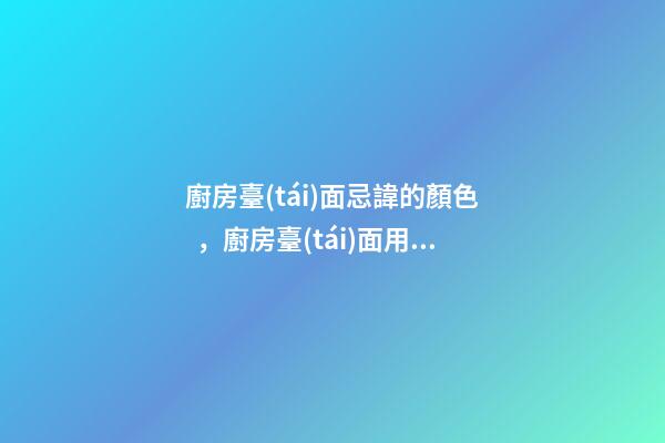 廚房臺(tái)面忌諱的顏色，廚房臺(tái)面用什么顏色好
